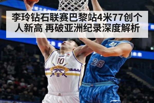 李玲钻石联赛巴黎站4米77创个人新高 再破亚洲纪录深度解析