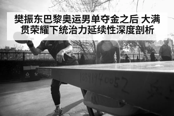 樊振东巴黎奥运男单夺金之后 大满贯荣耀下统治力延续性深度剖析