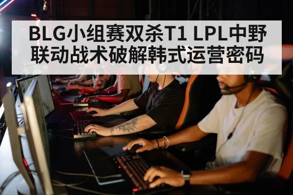 BLG小组赛双杀T1 LPL中野联动战术破解韩式运营密码