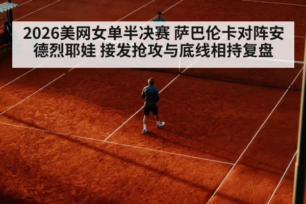 2026美网女单半决赛 萨巴伦卡对阵安德烈耶娃 接发抢攻与底线相持复盘