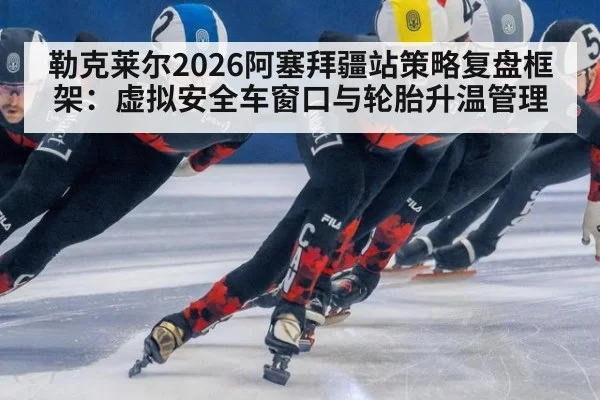 勒克莱尔2026阿塞拜疆站策略复盘框架：虚拟安全车窗口与轮胎升温管理