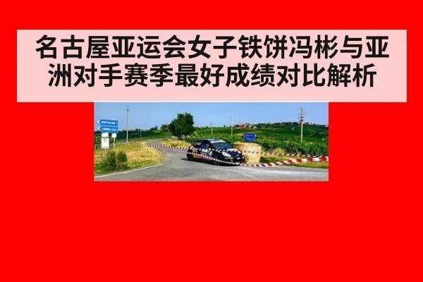 名古屋亚运会女子铁饼冯彬与亚洲对手赛季最好成绩对比解析