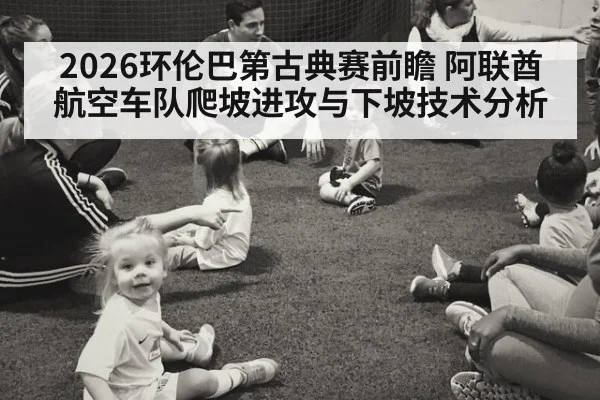 2026环伦巴第古典赛前瞻 阿联酋航空车队爬坡进攻与下坡技术分析