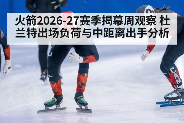 火箭2026-27赛季揭幕周观察 杜兰特出场负荷与中距离出手分析