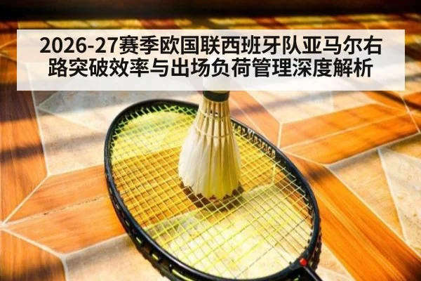 2026-27赛季欧国联西班牙队亚马尔右路突破效率与出场负荷管理深度解析