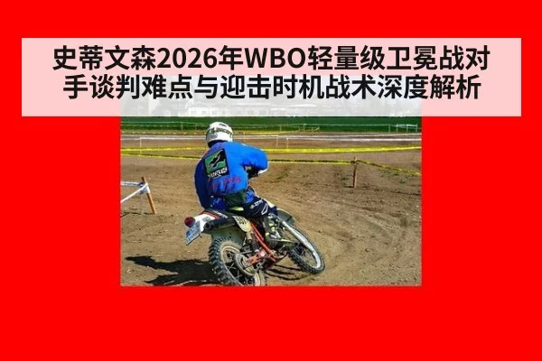 史蒂文森2026年WBO轻量级卫冕战对手谈判难点与迎击时机战术深度解析